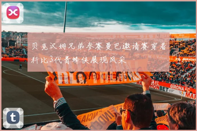 贝克汉姆兄弟参赛曼巴邀请赛穿着科比3代青蜂侠展现风采