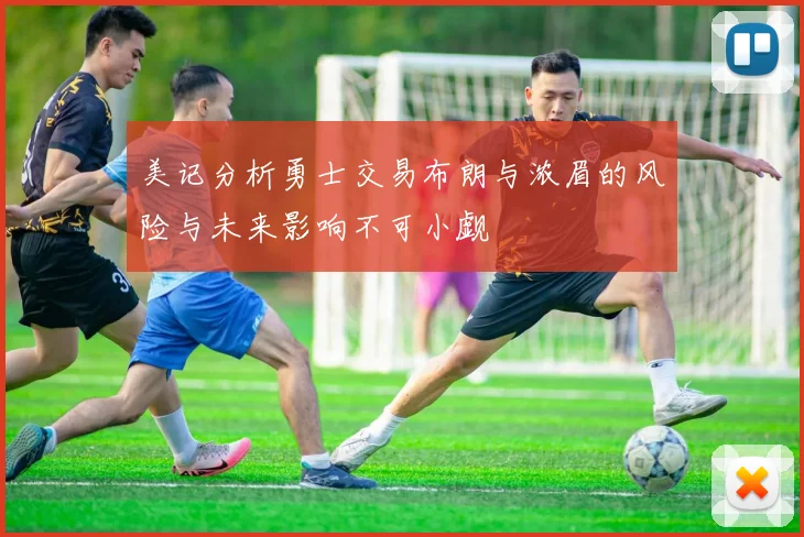 美记分析勇士交易布朗与浓眉的风险与未来影响不可小觑
