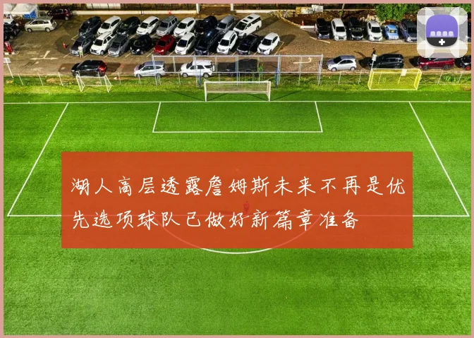 湖人高层透露詹姆斯未来不再是优先选项球队已做好新篇章准备