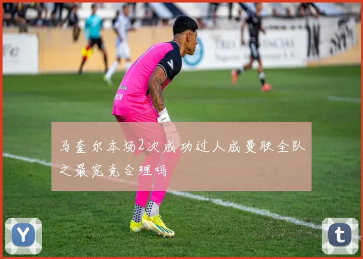 马奎尔本场2次成功过人成曼联全队之最究竟合理吗