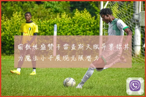 前教练盛赞卡雷查斯天赋异禀称其为魔法小子展现无限潜力