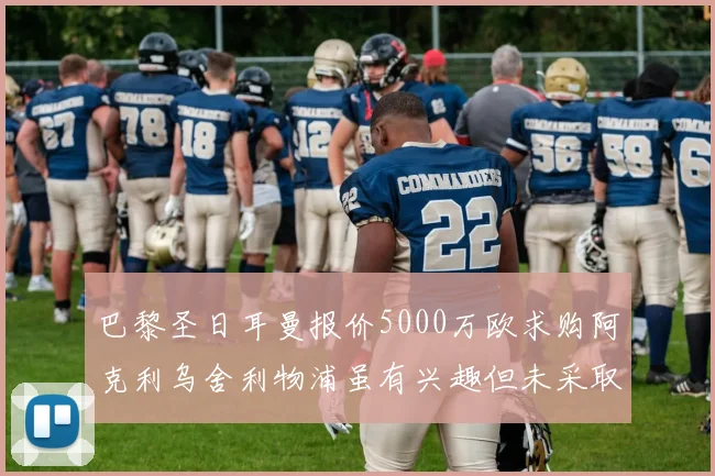 巴黎圣日耳曼报价5000万欧求购阿克利乌舍利物浦虽有兴趣但未采取行动