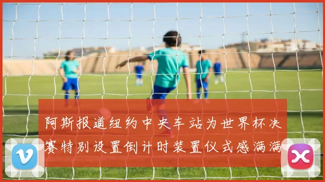 阿斯报道纽约中央车站为世界杯决赛特别设置倒计时装置仪式感满满