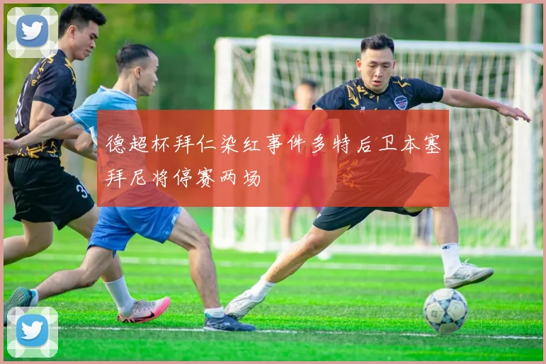 德超杯拜仁染红事件多特后卫本塞拜尼将停赛两场