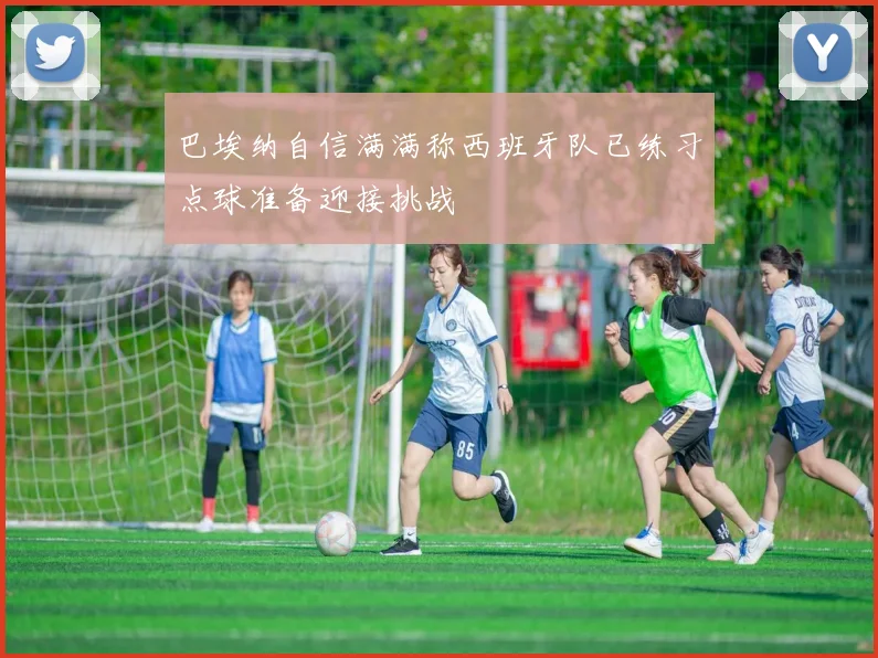 巴埃纳自信满满称西班牙队已练习点球准备迎接挑战